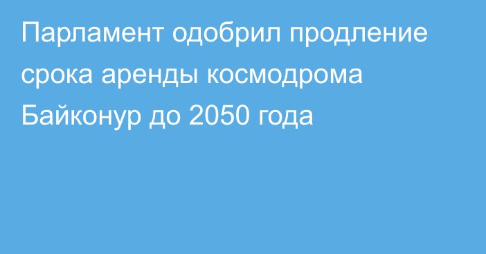 Парламент одобрил продление срока аренды космодрома Байконур до 2050 года