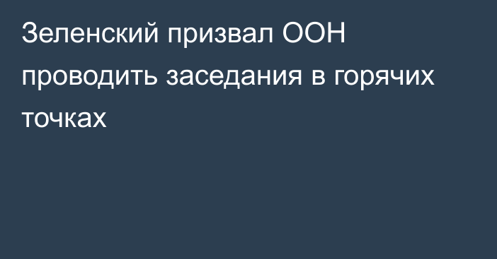 Зеленский призвал ООН проводить заседания в горячих точках