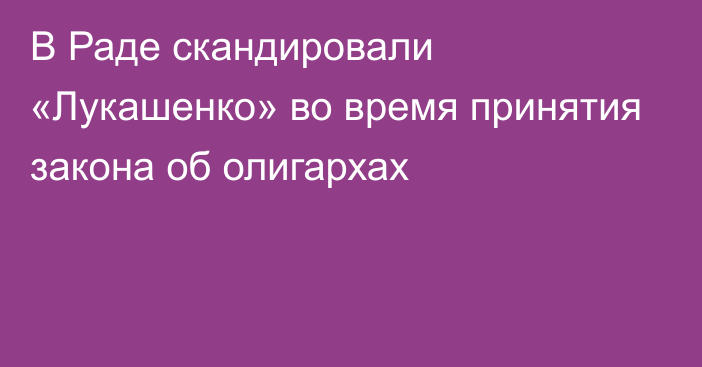 В Раде скандировали «Лукашенко» во время принятия закона об олигархах