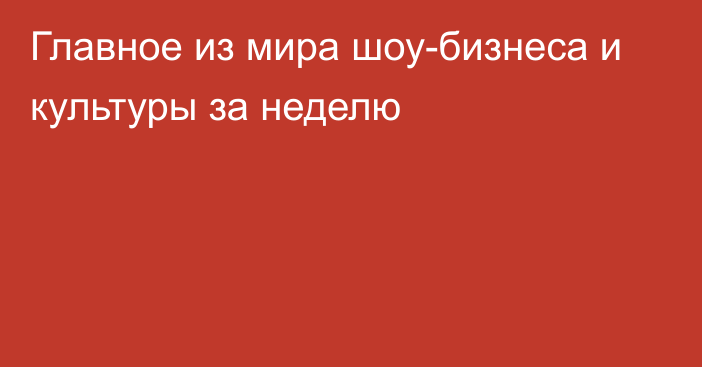 Главное из мира шоу-бизнеса и культуры за неделю