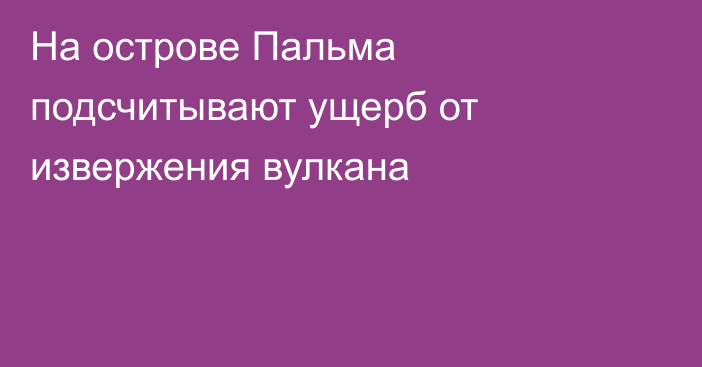 На острове Пальма подсчитывают ущерб от извержения вулкана