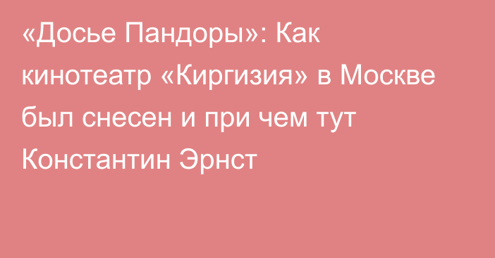 «Досье Пандоры»: Как кинотеатр «Киргизия» в Москве был снесен и при чем тут Константин Эрнст