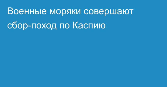 Военные моряки совершают сбор-поход по Каспию