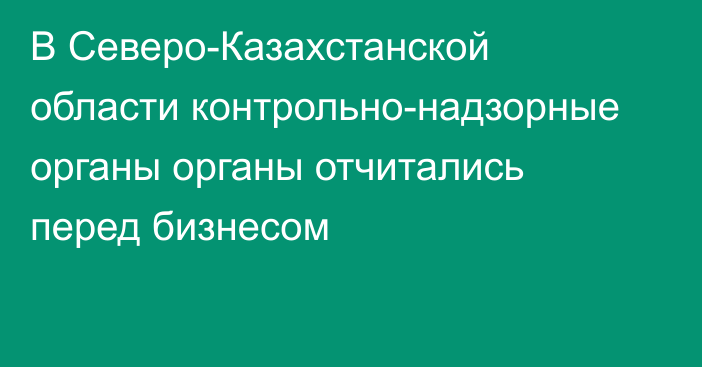 В Северо-Казахстанской области контрольно-надзорные органы органы отчитались перед бизнесом