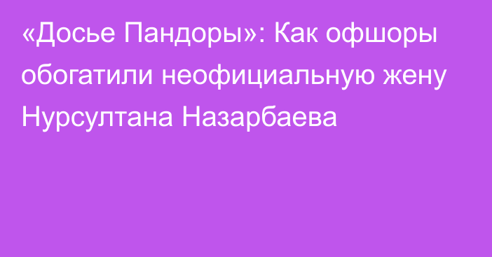 «Досье Пандоры»: Как офшоры обогатили неофициальную жену Нурсултана Назарбаева