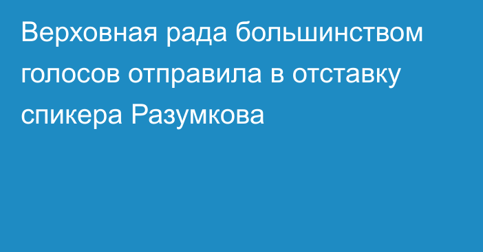 Верховная рада большинством голосов отправила в отставку спикера Разумкова