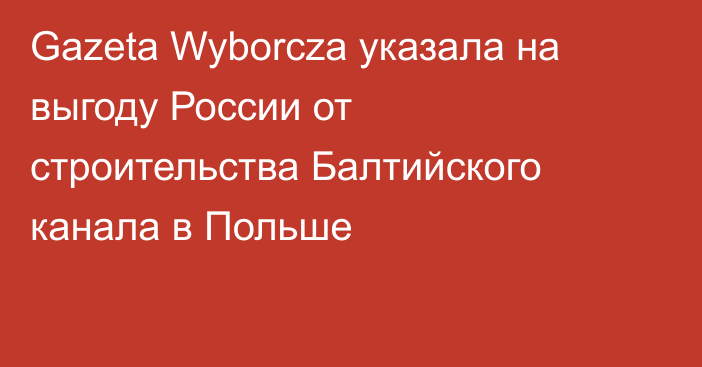 Gazeta Wyborcza указала на выгоду России от строительства Балтийского канала в Польше