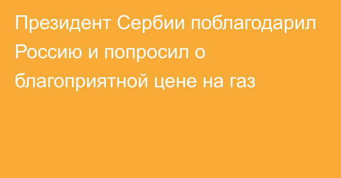 Президент Сербии поблагодарил Россию и попросил о благоприятной цене на газ