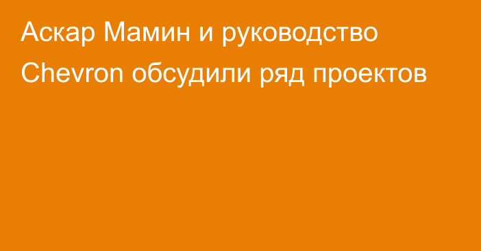 Аскар Мамин и руководство Chevron обсудили ряд проектов