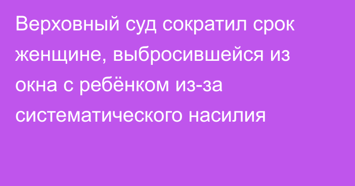 Верховный суд сократил срок женщине, выбросившейся из окна с ребёнком из-за систематического насилия