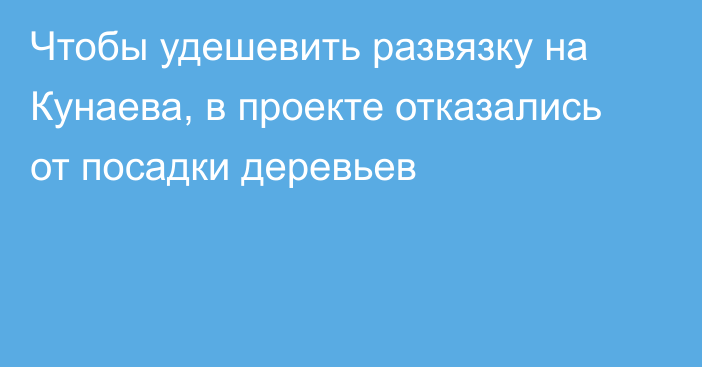 Чтобы удешевить развязку на Кунаева, в проекте отказались от посадки деревьев