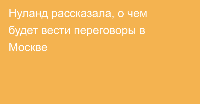 Нуланд рассказала, о чем будет вести переговоры в Москве