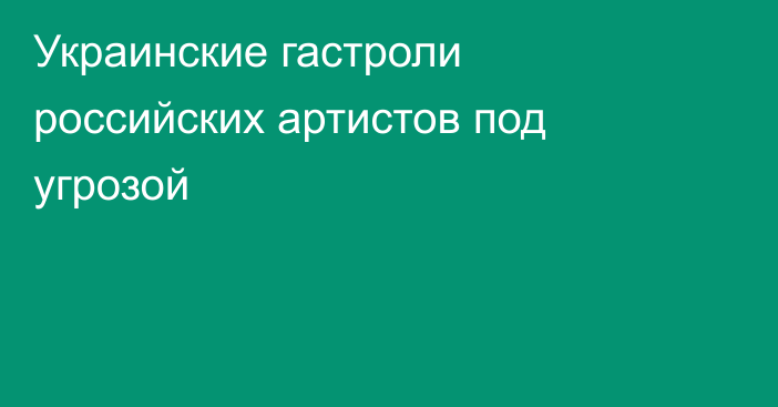 Украинские гастроли российских артистов под угрозой