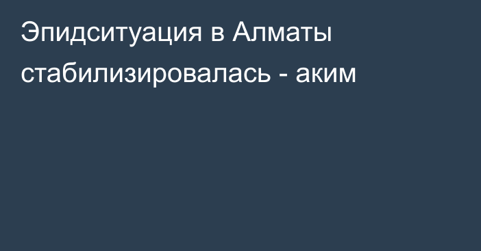 Эпидситуация  в Алматы стабилизировалась - аким