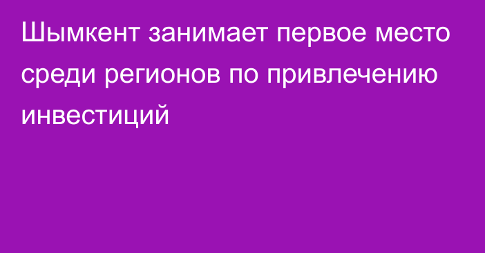 Шымкент занимает первое место среди регионов по привлечению инвестиций