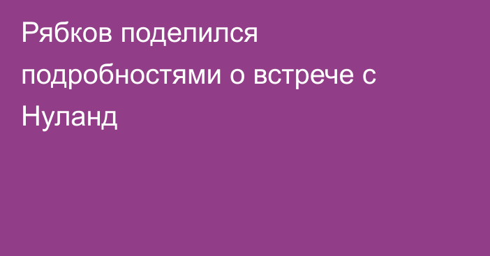 Рябков поделился подробностями о встрече с Нуланд