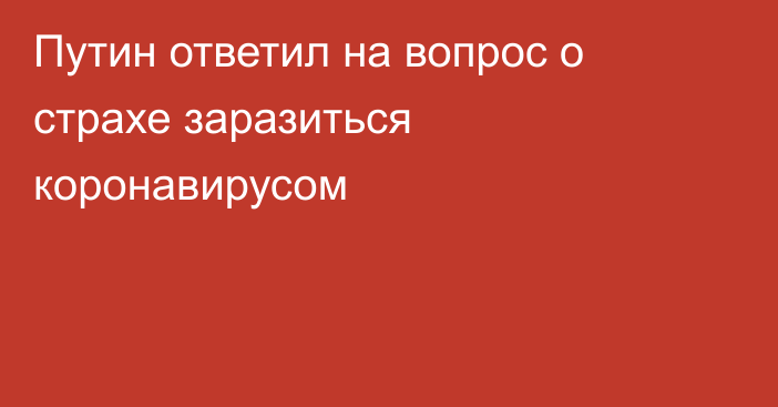 Путин ответил на вопрос о страхе заразиться коронавирусом