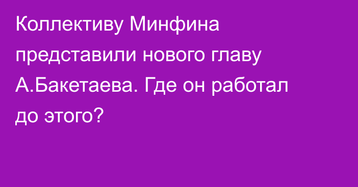 Коллективу Минфина представили нового главу А.Бакетаева. Где он работал до этого?