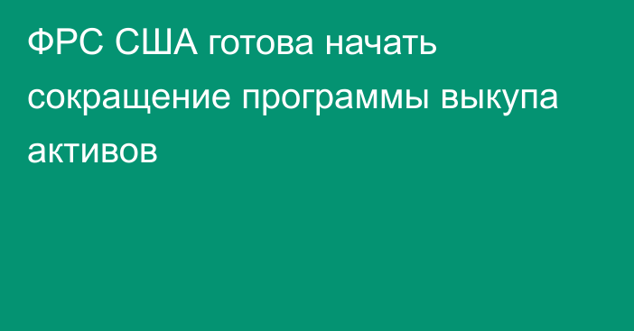 ФРС США готова начать сокращение программы выкупа активов