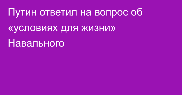 Путин ответил на вопрос об «условиях для жизни» Навального