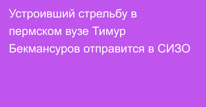 Устроивший стрельбу в пермском вузе Тимур Бекмансуров отправится в СИЗО