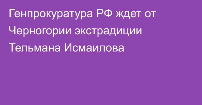 Генпрокуратура РФ ждет от Черногории экстрадиции Тельмана Исмаилова