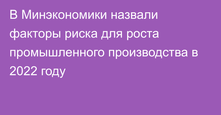 В Минэкономики назвали факторы риска для роста промышленного производства в 2022 году