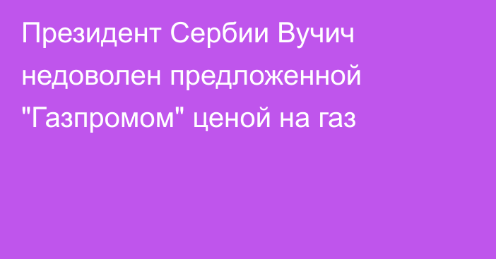 Президент Сербии Вучич недоволен предложенной 