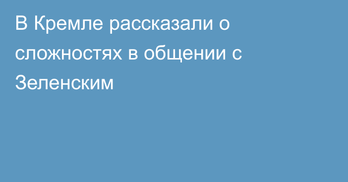 В Кремле рассказали о сложностях в общении с Зеленским