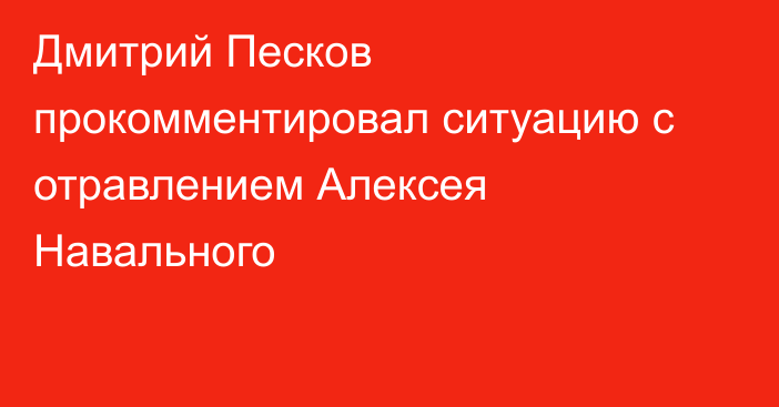 Дмитрий Песков прокомментировал ситуацию с отравлением Алексея Навального