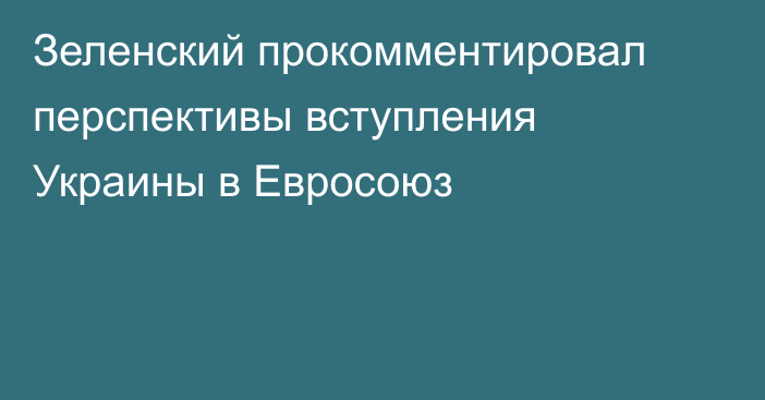 Зеленский прокомментировал перспективы вступления Украины в Евросоюз