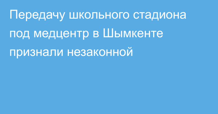 Передачу школьного стадиона под медцентр в Шымкенте признали незаконной