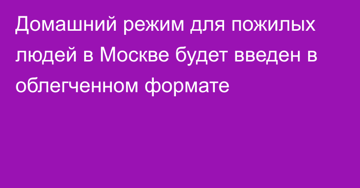 Домашний режим для пожилых людей в Москве будет введен в облегченном формате