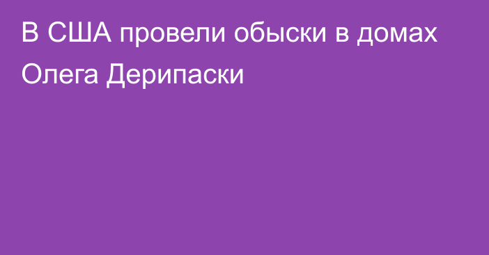 В США провели обыски в домах Олега Дерипаски