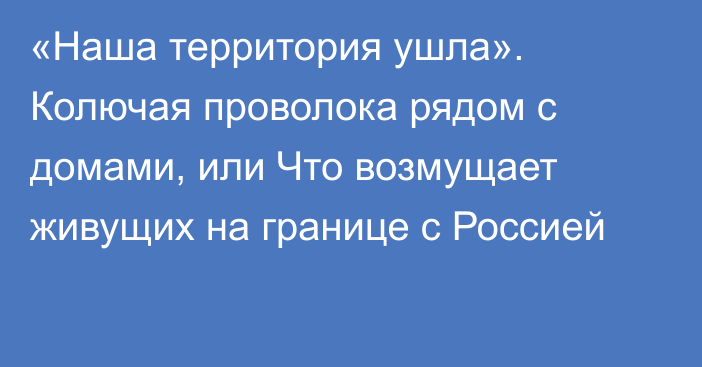 «Наша территория ушла». Колючая проволока рядом с домами, или Что возмущает живущих на границе с Россией