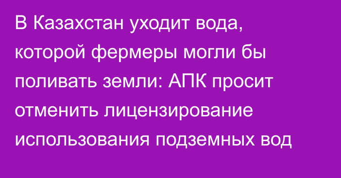 В Казахстан уходит вода, которой фермеры могли бы поливать земли: АПК просит отменить лицензирование использования подземных вод