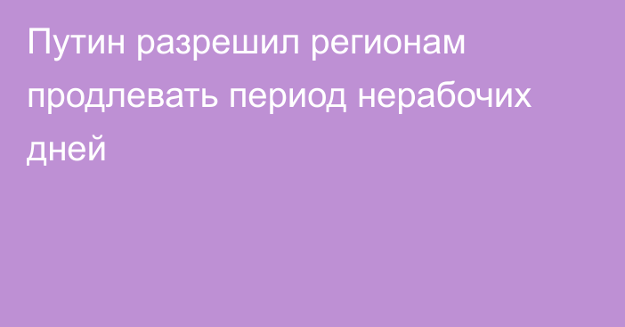 Путин разрешил регионам продлевать период нерабочих дней