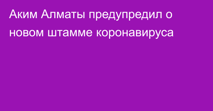 Аким Алматы предупредил о новом штамме коронавируса