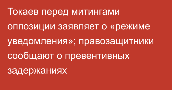 Токаев перед митингами оппозиции заявляет о «режиме уведомления»; правозащитники сообщают о превентивных задержаниях