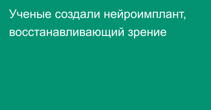 Ученые создали нейроимплант, восстанавливающий зрение