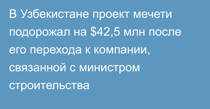 В Узбекистане проект мечети подорожал на $42,5 млн после его перехода к компании, связанной с министром строительства