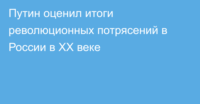 Путин оценил итоги революционных потрясений в России в XX веке