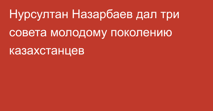 Нурсултан Назарбаев дал три совета молодому поколению казахстанцев