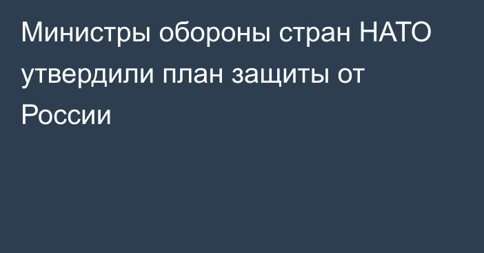 Министры обороны стран НАТО утвердили план защиты от России