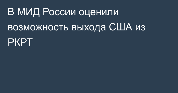 В МИД России оценили возможность выхода США из РКРТ