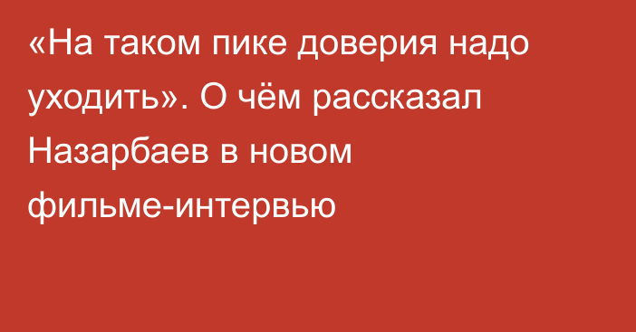 «На таком пике доверия надо уходить». О чём рассказал Назарбаев в новом фильме-интервью