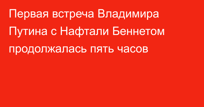 Первая встреча Владимира Путина с Нафтали Беннетом продолжалась пять часов