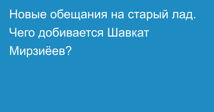 Новые обещания на старый лад. Чего добивается Шавкат Мирзиёев?