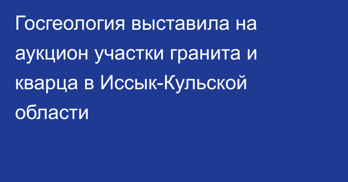 Госгеология выставила на аукцион участки гранита и кварца в Иссык-Кульской области