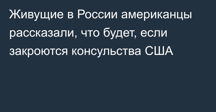 Живущие в России американцы рассказали, что будет, если закроются консульства США